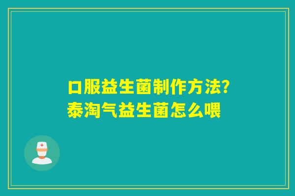 口服益生菌制作方法?泰淘气益生菌怎么喂 口服益生菌制作方法?泰淘气益生菌怎么喂