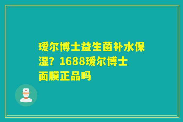瑷尔博士益生菌补水保湿？1688瑷尔博士面膜正品吗