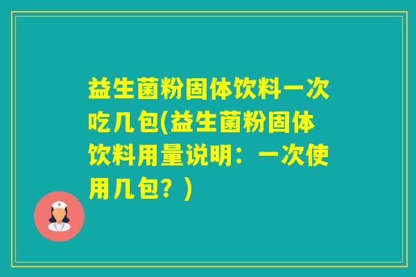 益生菌粉固体饮料一次吃几包(益生菌粉固体饮料用量说明:一次使用几包?) 益生菌粉固体饮料一次吃几包(益生菌粉固体饮料用量说明:一次使用几包?)