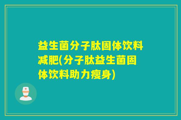 益生菌分子肽固体饮料(分子肽益生菌固体饮料助力瘦身) 益生菌分子肽固体饮料(分子肽益生菌固体饮料助力瘦身)