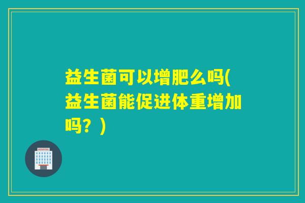 益生菌可以增肥么吗(益生菌能促进体重增加吗？)