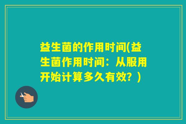 益生菌的作用时间(益生菌作用时间:从服用开始计算多久有效?) 益生菌的作用时间(益生菌作用时间:从服用开始计算多久有效?)