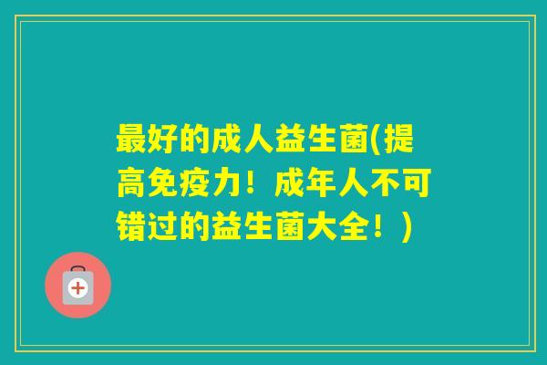 好的成人益生菌(提高力!成年人不可错过的益生菌大全!) 好的成人益生菌(提高力!成年人不可错过的益生菌大全!)