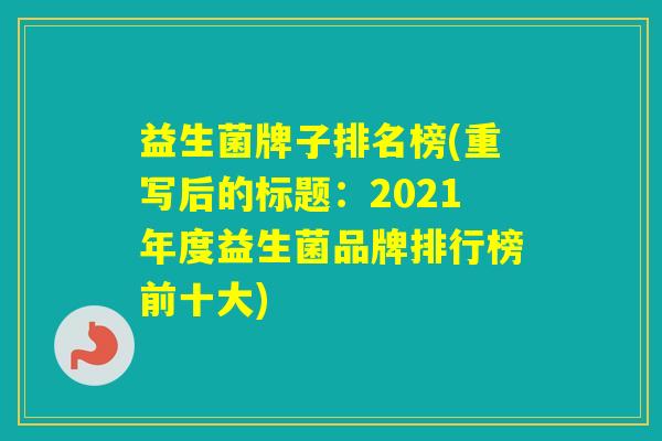 益生菌牌子排名榜(重写后的标题：2021年度益生菌品牌排行榜前十大)