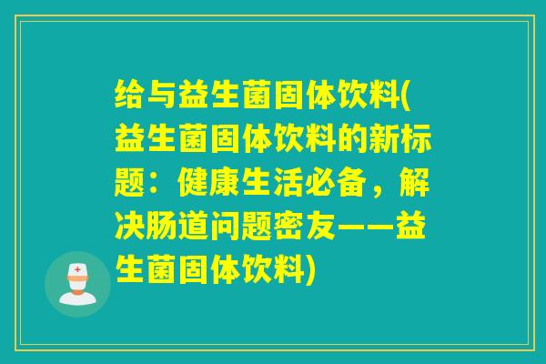 给与益生菌固体饮料(益生菌固体饮料的新标题:健康生活必备,解决肠道问题密友——益生菌固体饮料) 给与益生菌固体饮料(益生菌固体饮料的新标题:健康生活必备,解决肠道问题密友——益生菌固体饮料)