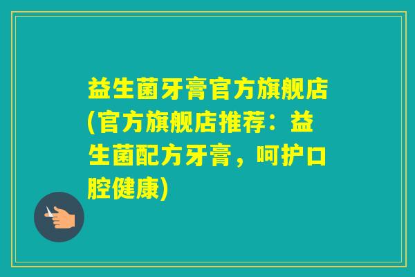 益生菌牙膏官方旗舰店(官方旗舰店推荐：益生菌配方牙膏，呵护口腔健康)