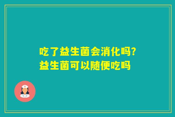 吃了益生菌会消化吗？益生菌可以随便吃吗