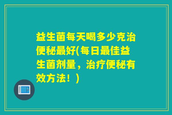益生菌每天喝多少克好(每日佳益生菌剂量，有效方法！)