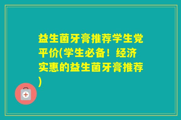 益生菌牙膏推荐学生党平价(学生必备！经济实惠的益生菌牙膏推荐)