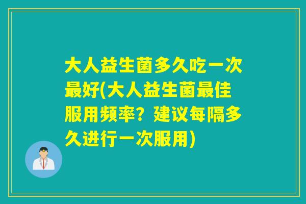 大人益生菌多久吃一次好(大人益生菌佳服用频率?建议每隔多久进行一次服用) 大人益生菌多久吃一次好(大人益生菌佳服用频率?建议每隔多久进行一次服用)