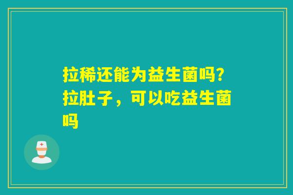 拉稀还能为益生菌吗？拉肚子，可以吃益生菌吗