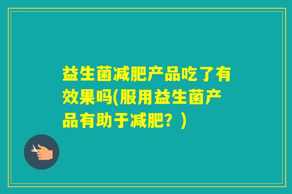 益生菌产品吃了有效果吗(服用益生菌产品有助于？)