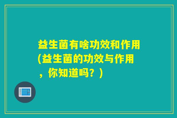 益生菌有啥功效和作用(益生菌的功效与作用,你知道吗?) 益生菌有啥功效和作用(益生菌的功效与作用,你知道吗?)