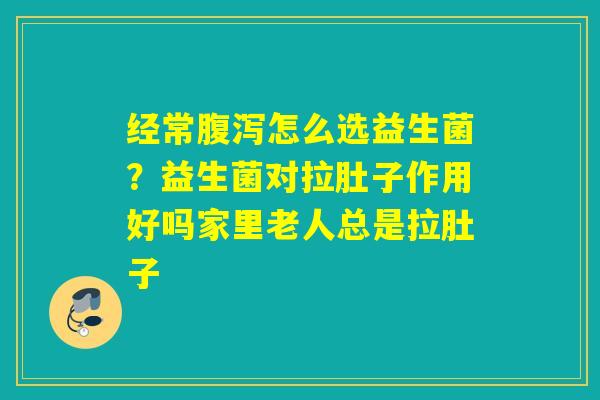 经常怎么选益生菌?益生菌对拉肚子作用好吗家里老人总是拉肚子 经常怎么选益生菌?益生菌对拉肚子作用好吗家里老人总是拉肚子