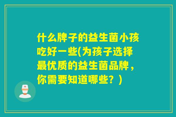 什么牌子的益生菌小孩吃好一些(为孩子选择优质的益生菌品牌,你需要知道哪些?) 什么牌子的益生菌小孩吃好一些(为孩子选择优质的益生菌品牌,你需要知道哪些?)