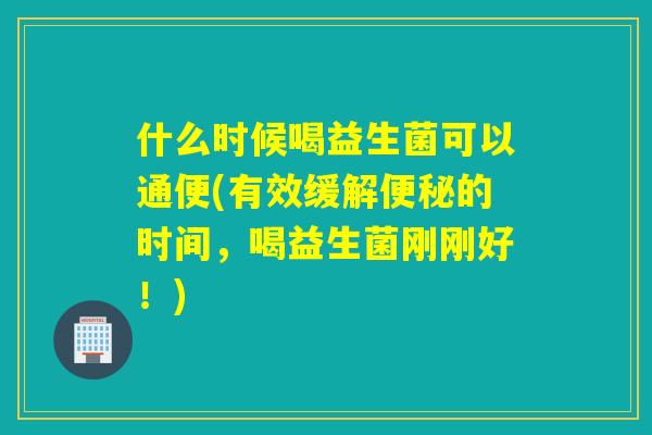什么时候喝益生菌可以通便(有效缓解的时间，喝益生菌刚刚好！)