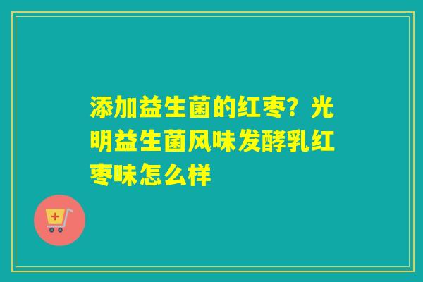 添加益生菌的红枣?光明益生菌风味发酵乳红枣味怎么样 添加益生菌的红枣?光明益生菌风味发酵乳红枣味怎么样