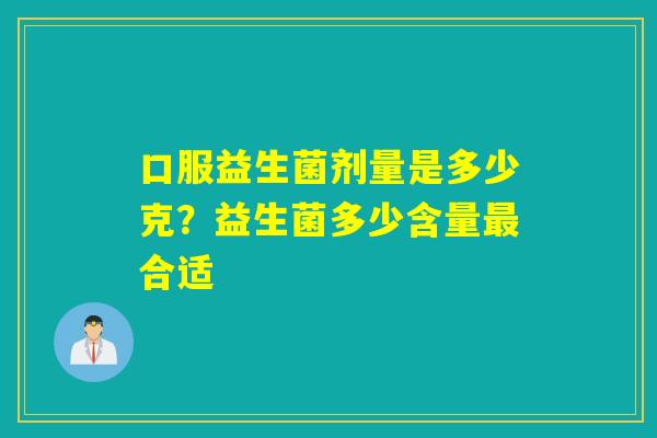口服益生菌剂量是多少克？益生菌多少含量合适