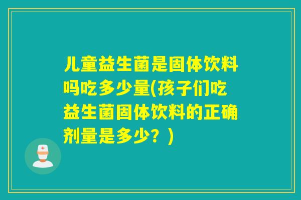 儿童益生菌是固体饮料吗吃多少量(孩子们吃益生菌固体饮料的正确剂量是多少？)