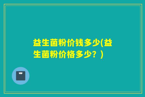 益生菌粉价钱多少(益生菌粉价格多少?) 益生菌粉价钱多少(益生菌粉价格多少?)