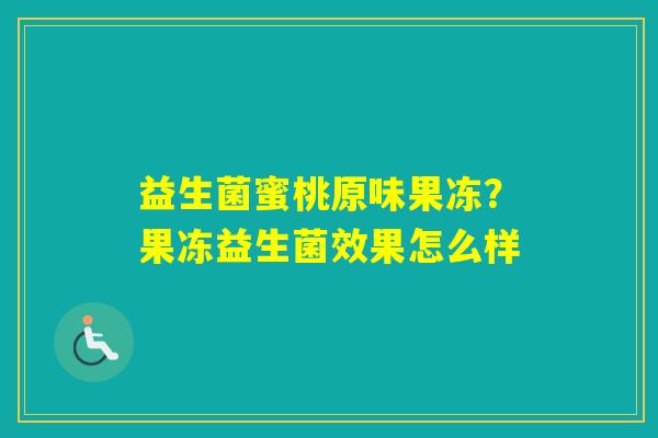 益生菌蜜桃原味果冻?果冻益生菌效果怎么样 益生菌蜜桃原味果冻?果冻益生菌效果怎么样
