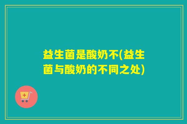 益生菌是酸奶不(益生菌与酸奶的不同之处)