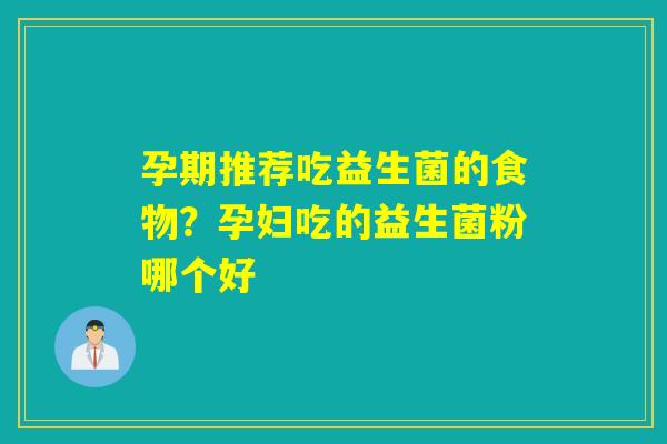 孕期推荐吃益生菌的食物?孕妇吃的益生菌粉哪个好 孕期推荐吃益生菌的食物?孕妇吃的益生菌粉哪个好