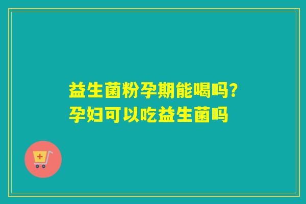 益生菌粉孕期能喝吗？孕妇可以吃益生菌吗