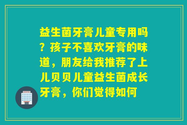 益生菌牙膏儿童专用吗？孩子不喜欢牙膏的味道，朋友给我推荐了上儿贝贝儿童益生菌成长牙膏，你们觉得如何