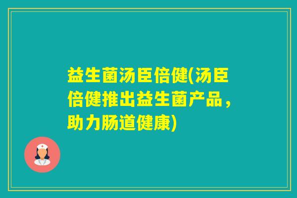 益生菌汤臣倍健(汤臣倍健推出益生菌产品,助力肠道健康) 益生菌汤臣倍健(汤臣倍健推出益生菌产品,助力肠道健康)