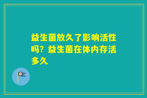益生菌放久了影响活性吗？益生菌在体内存活多久