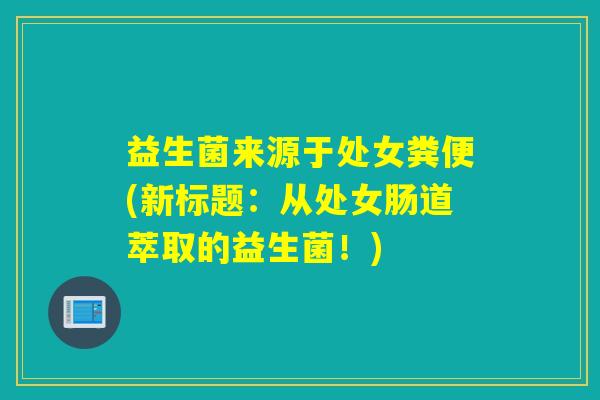 益生菌来源于处女粪便(新标题：从处女肠道萃取的益生菌！)