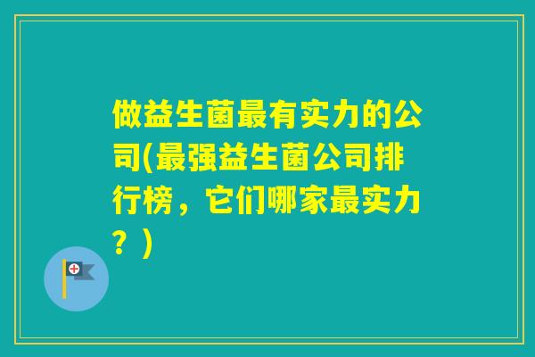 做益生菌有实力的公司(强益生菌公司排行榜，它们哪家实力？)