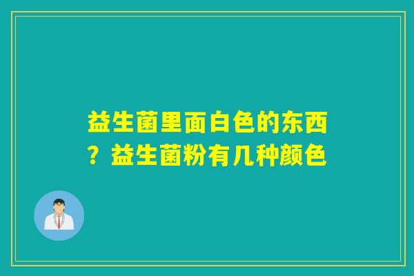 益生菌里面白色的东西？益生菌粉有几种颜色