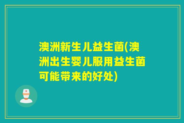 澳洲新生儿益生菌(澳洲出生婴儿服用益生菌可能带来的好处)