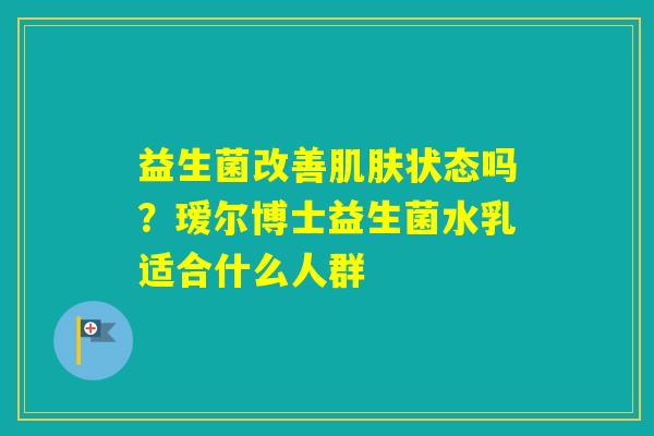 益生菌改善状态吗？瑷尔博士益生菌水乳适合什么人群