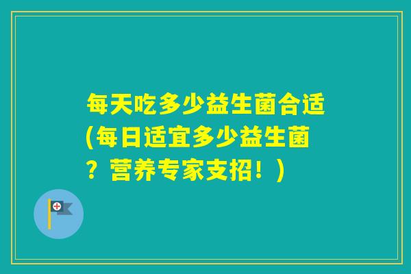 每天吃多少益生菌合适(每日适宜多少益生菌?营养专家支招!) 每天吃多少益生菌合适(每日适宜多少益生菌?营养专家支招!)