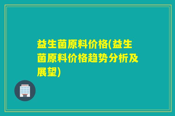 益生菌原料价格(益生菌原料价格趋势分析及展望) 益生菌原料价格(益生菌原料价格趋势分析及展望)