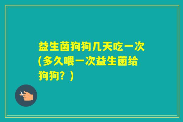 益生菌狗狗几天吃一次(多久喂一次益生菌给狗狗？)