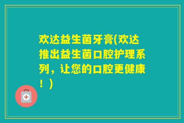 欢达益生菌牙膏(欢达推出益生菌口腔护理系列,让您的口腔更健康!) 欢达益生菌牙膏(欢达推出益生菌口腔护理系列,让您的口腔更健康!)