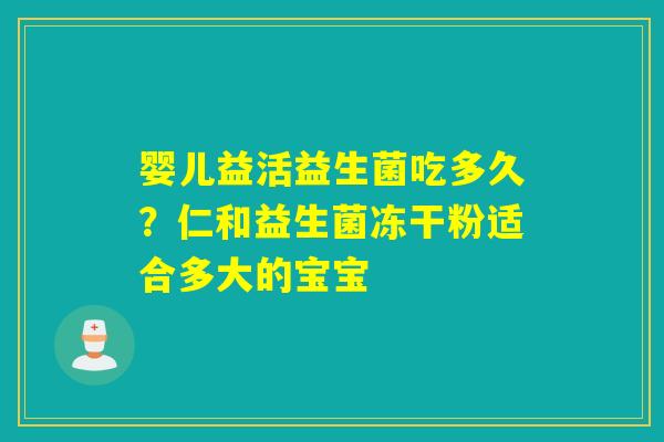 婴儿益活益生菌吃多久？仁和益生菌冻干粉适合多大的宝宝