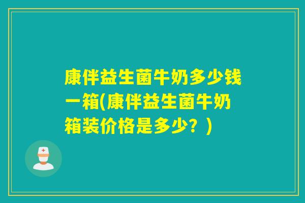 康伴益生菌牛奶多少钱一箱(康伴益生菌牛奶箱装价格是多少?) 康伴益生菌牛奶多少钱一箱(康伴益生菌牛奶箱装价格是多少?)