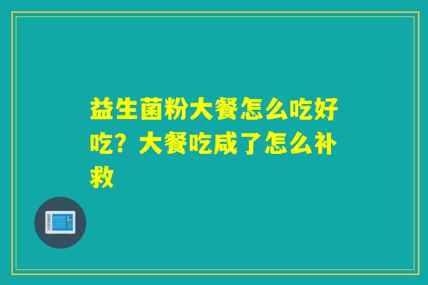 益生菌粉大餐怎么吃好吃？大餐吃咸了怎么补救