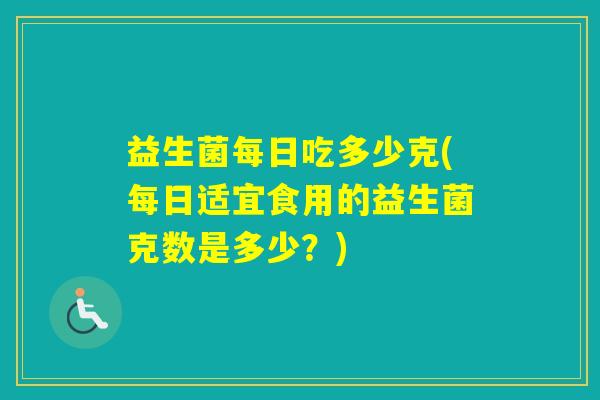 益生菌每日吃多少克(每日适宜食用的益生菌克数是多少？)