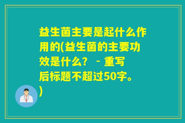益生菌主要是起什么作用的(益生菌的主要功效是什么? - 重写后标题不超过50字。) 益生菌主要是起什么作用的(益生菌的主要功效是什么? - 重写后标题不超过50字。)