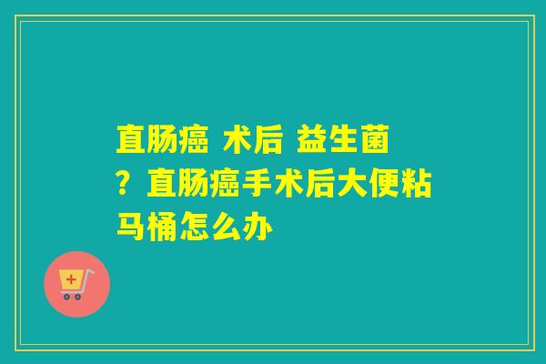 直肠 术后 益生菌？直肠手术后大便粘马桶怎么办