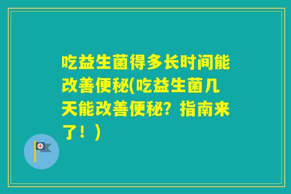 吃益生菌得多长时间能改善(吃益生菌几天能改善？指南来了！)