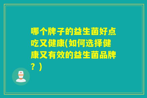 哪个牌子的益生菌好点吃又健康(如何选择健康又有效的益生菌品牌?) 哪个牌子的益生菌好点吃又健康(如何选择健康又有效的益生菌品牌?)