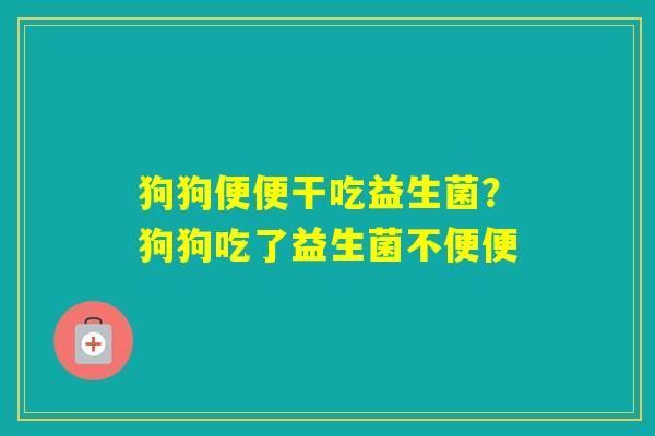 狗狗便便干吃益生菌？狗狗吃了益生菌不便便