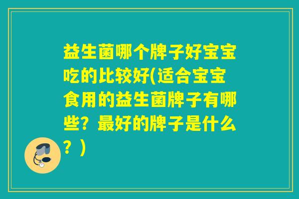 益生菌哪个牌子好宝宝吃的比较好(适合宝宝食用的益生菌牌子有哪些？好的牌子是什么？)